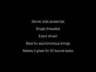 Server side javascript
Makes it great for IO bound tasks
Single threaded
Event driven
Best for asynchronous things
 