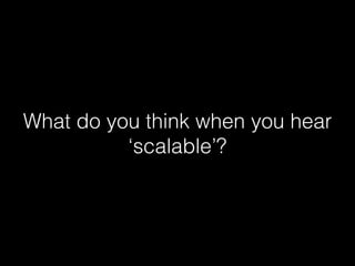 What do you think when you hear
‘scalable’?
 