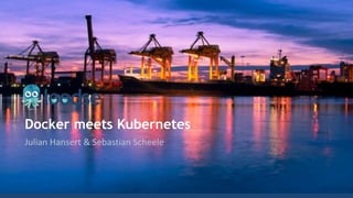 Docker meets Kubernetes
Julian Hansert & Sebastian Scheele
 