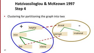 Hatzivassiloglou &	
  McKeown 1997
Step	
  4
• Clustering	
  for	
  partitioning	
  the	
  graph	
  into	
  two
37
classy
nice
helpful
fair
brutal
irrationalcorrupt
+ -­‐
 