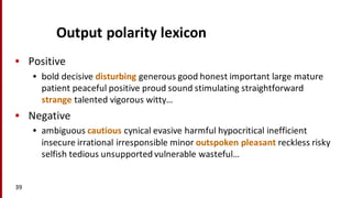 Output	
  polarity	
  lexicon
• Positive
• bold	
  decisive	
  disturbing generous	
  good	
  honest	
  important	
  large	
  mature	
  
patient	
  peaceful	
  positive	
  proud	
  sound	
  stimulating	
  straightforward	
  
strange talented	
  vigorous	
  witty…
• Negative
• ambiguous	
  cautious cynical	
  evasive	
  harmful	
  hypocritical	
  inefficient	
  
insecure	
  irrational	
  irresponsible	
  minor	
  outspoken pleasant reckless	
  risky	
  
selfish	
  tedious	
  unsupported	
  vulnerable	
  wasteful…
39
 