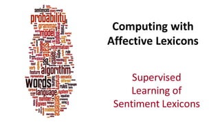 Computing	
  with	
  
Affective	
  Lexicons	
  
Supervised	
  
Learning	
  of	
  
Sentiment	
  Lexicons
 