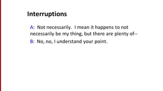 Interruptions
A:	
  	
  Not	
  necessarily.	
  	
  I	
  mean	
  it	
  happens	
  to	
  not	
  
necessarily	
  be	
  my	
  thing,	
  but	
  there	
  are	
  plenty	
  of-­‐-­‐
B:	
  	
  No,	
  no,	
  I	
  understand	
  your	
  point.
 