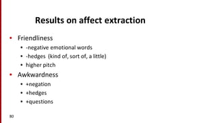 Results	
  on	
  affect	
  extraction
• Friendliness
• -­‐negative	
  emotional	
  words
• -­‐hedges	
  	
  (kind	
  of,	
  sort	
  of,	
  a	
  little)
• higher	
  pitch
• Awkwardness
• +negation
• +hedges
• +questions
80
 