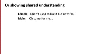 Or	
  showing	
  shared	
  understanding
Female:	
  	
  I	
  didn’t	
  used	
  to	
  like	
  it	
  but	
  now	
  I’m—
Male:	
  	
  	
  	
  	
  Oh	
  same	
  for	
  me.…
 