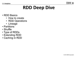 © 2015 IBM Corporation
RDD Deep Dive
• RDD Basics
• How to create
• RDD Operations
• Lineage
• Partitions
• Shuffle
• Type of RDDs
• Extending RDD
• Caching in RDD
 