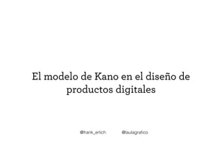 El modelo de Kano en el diseño de
productos digitales
@laulagraﬁco@frank_erlich
 