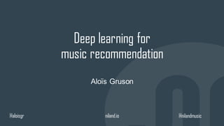 Deep learning for
music recommendation
Aloïs Gruson
@nilandmusic@aloisgr niland.io
 