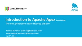 Pramod Immaneni <pramod@datatorrent.com>
PPMC Member, Architect @DataTorrent Inc
Apr 5th, 2016
The next generation native Hadoop platform
Introduction to Apache Apex (incubating)
 