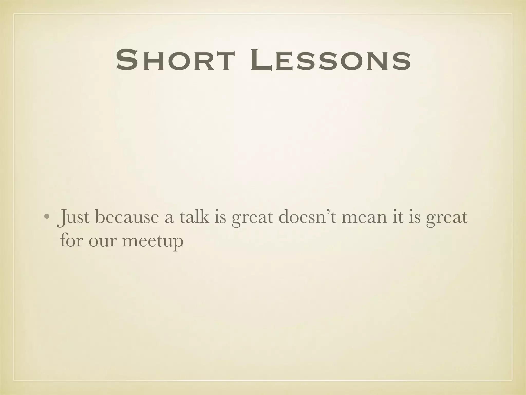 Short Lessons
• Just because a talk is great doesn’t mean it is great
for our meetup
 