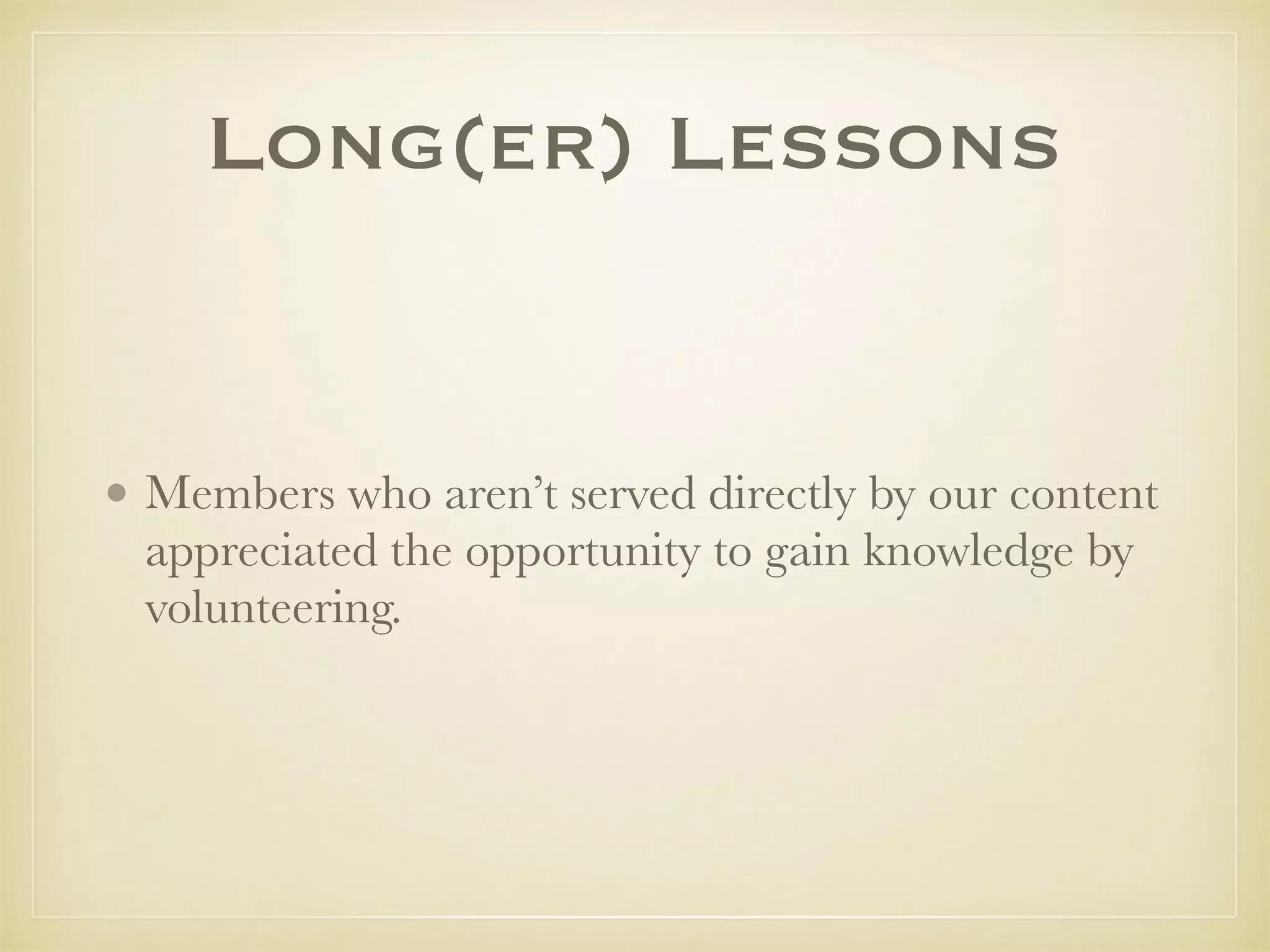 Long(er) Lessons
• Members who aren’t served directly by our content
appreciated the opportunity to gain knowledge by
volunteering.
 