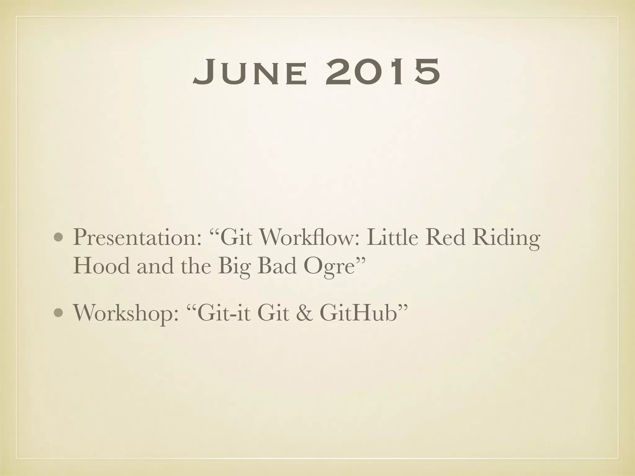 June 2015
• Presentation: “Git Workﬂow: Little Red Riding
Hood and the Big Bad Ogre”
• Workshop: “Git-it Git & GitHub”
 