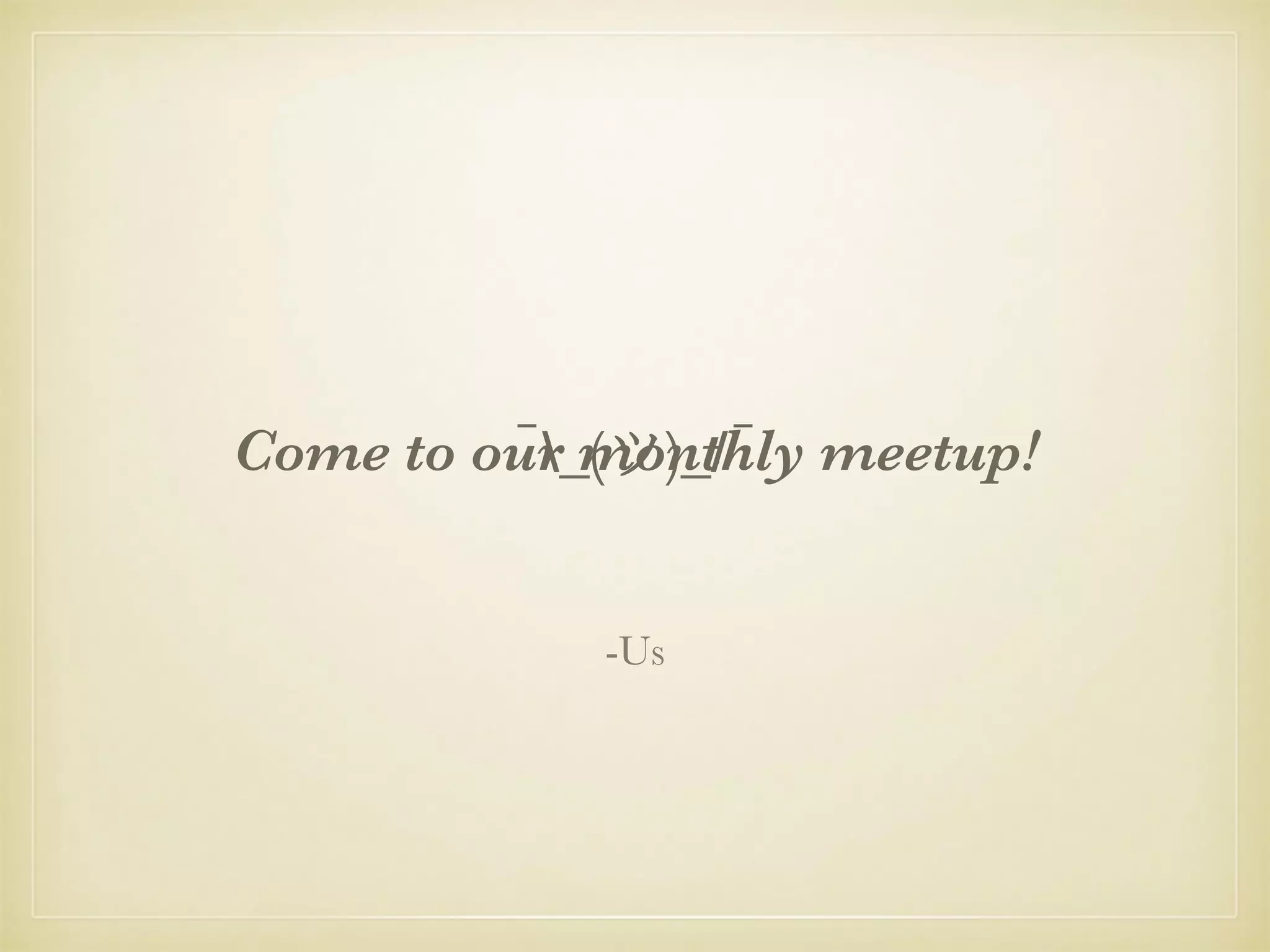 ¯_(ツ)_/¯Come to our monthly meetup!
-Us
 