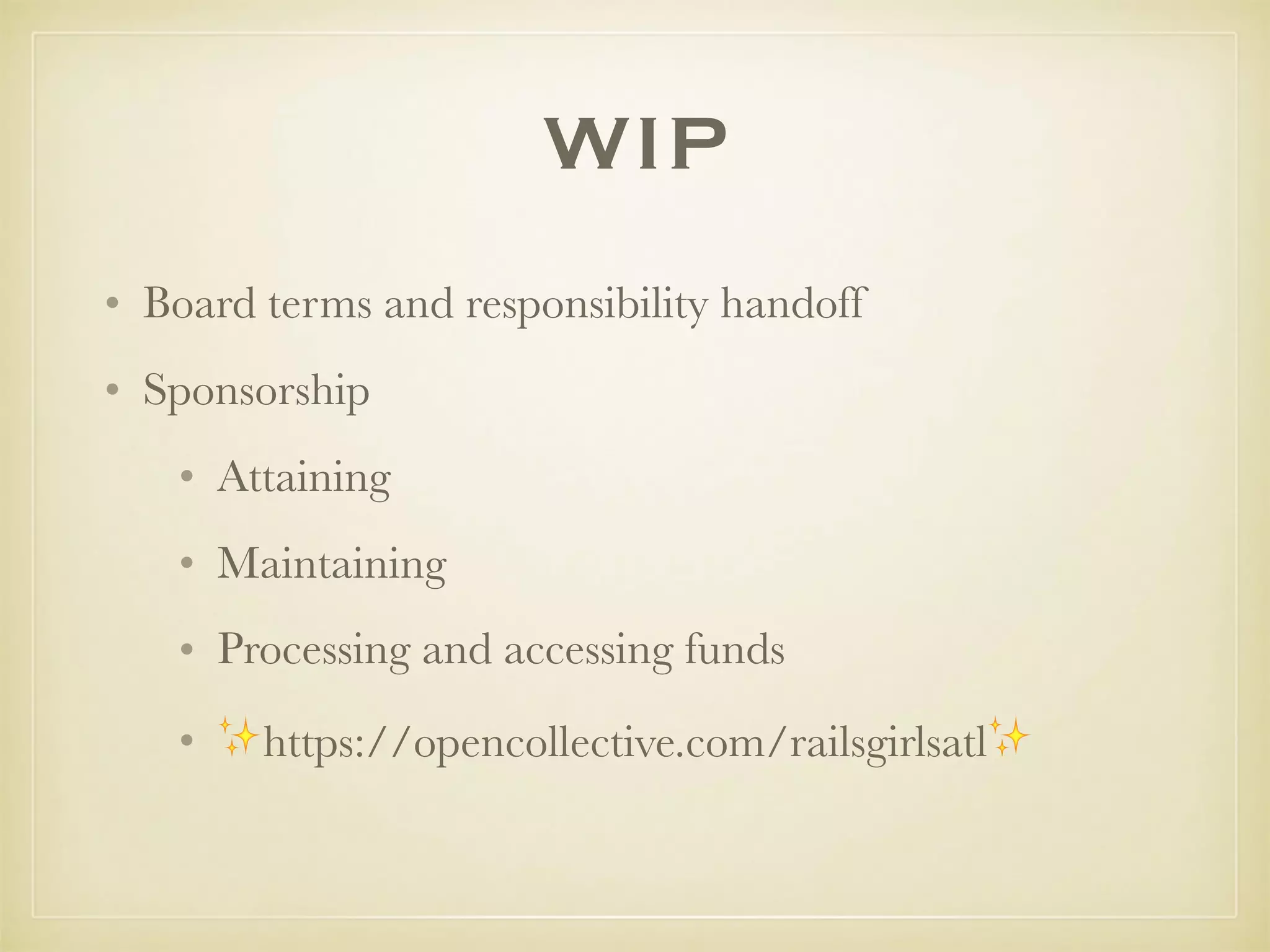 WIP
• Board terms and responsibility handoff
• Sponsorship
• Attaining
• Maintaining
• Processing and accessing funds
• ✨https://opencollective.com/railsgirlsatl✨ 
 