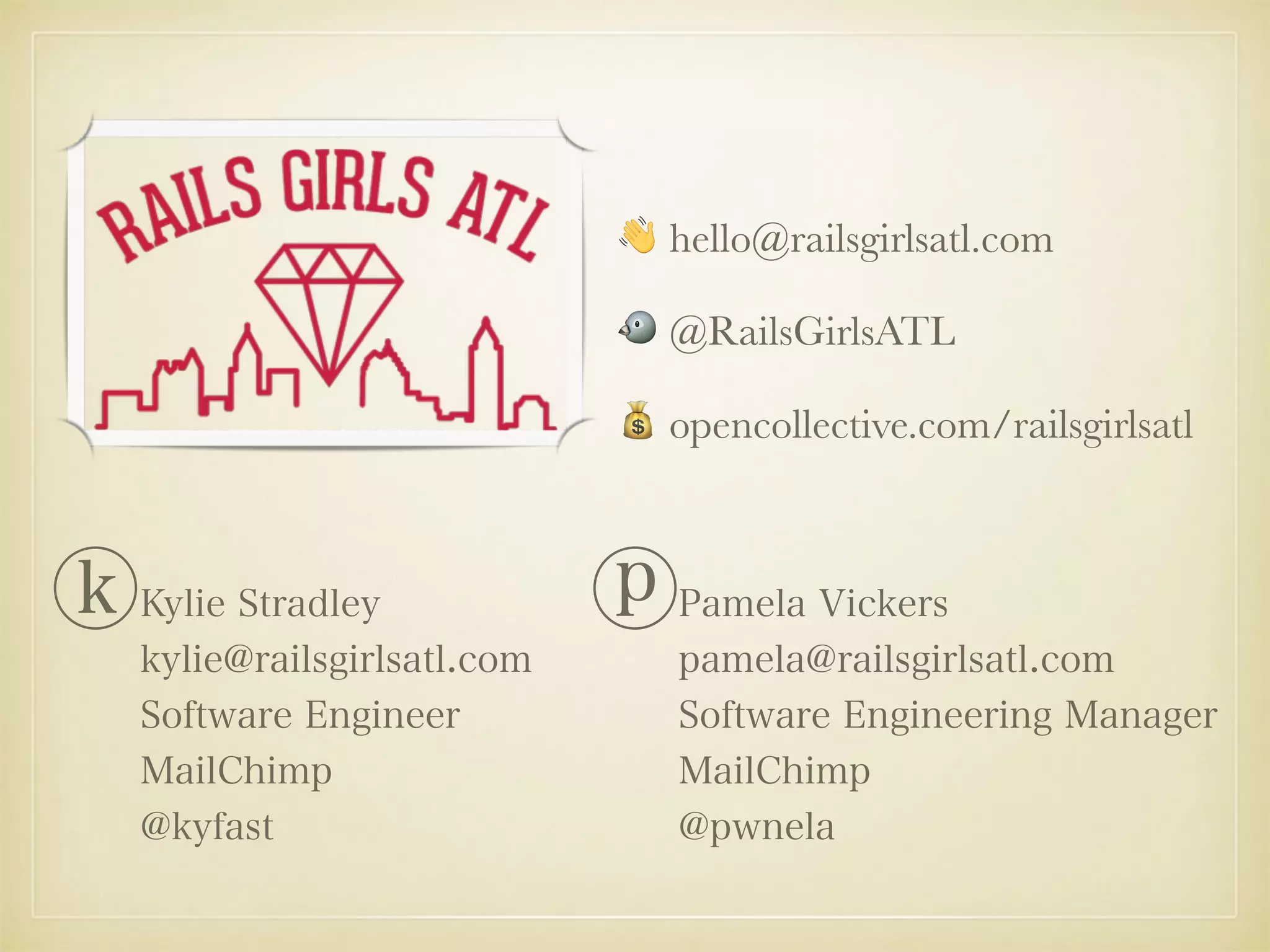 👋 hello@railsgirlsatl.com
🐦 @RailsGirlsATL
💰 opencollective.com/railsgirlsatl
Kylie Stradley 
kylie@railsgirlsatl.com 
Software Engineer
MailChimp 
@kyfast
Pamela Vickers 
pamela@railsgirlsatl.com 
Software Engineering Manager 
MailChimp 
@pwnela
ⓚ ⓟ
 