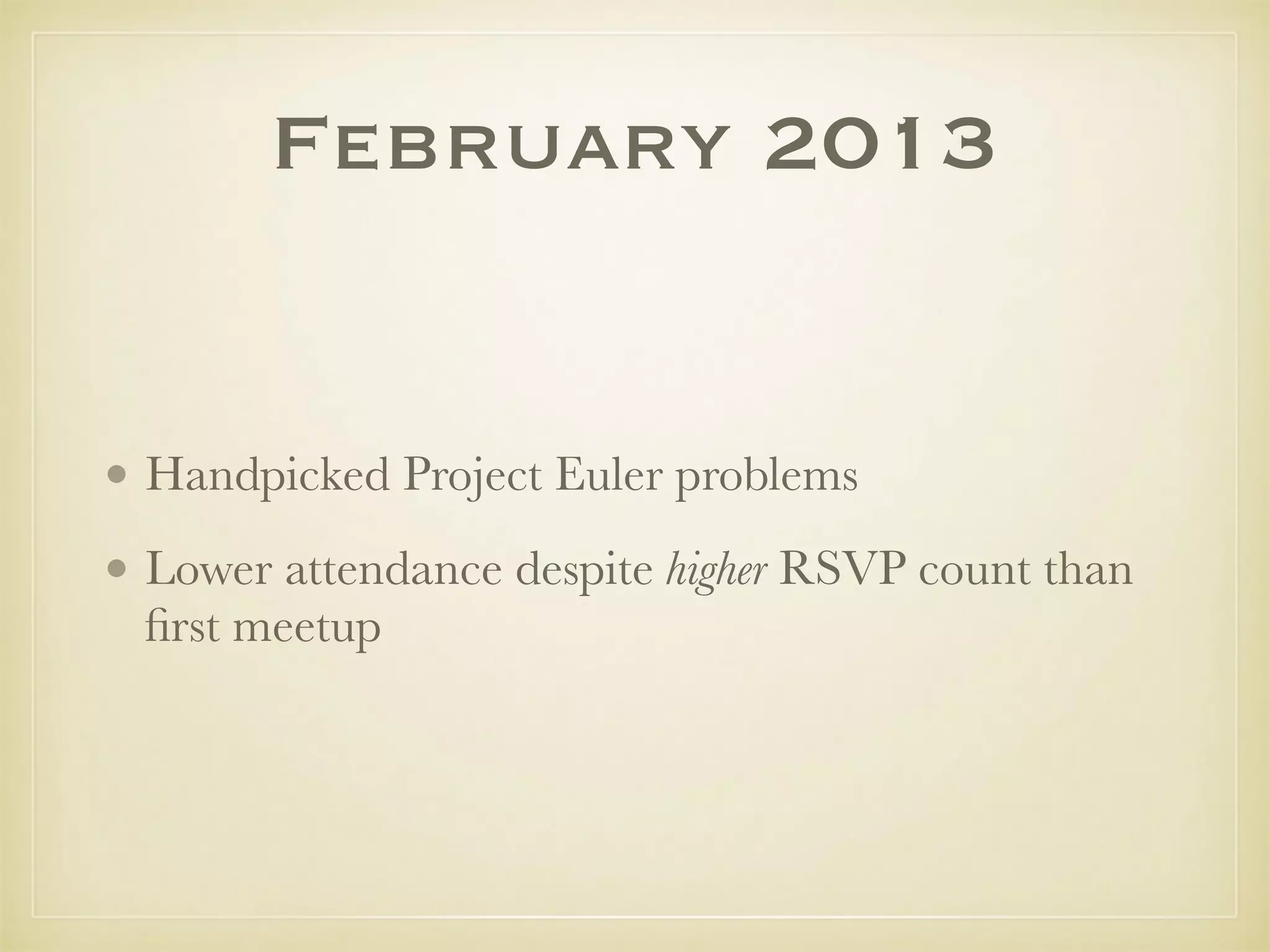 • Handpicked Project Euler problems
• Lower attendance despite higher RSVP count than
ﬁrst meetup
February 2013
 