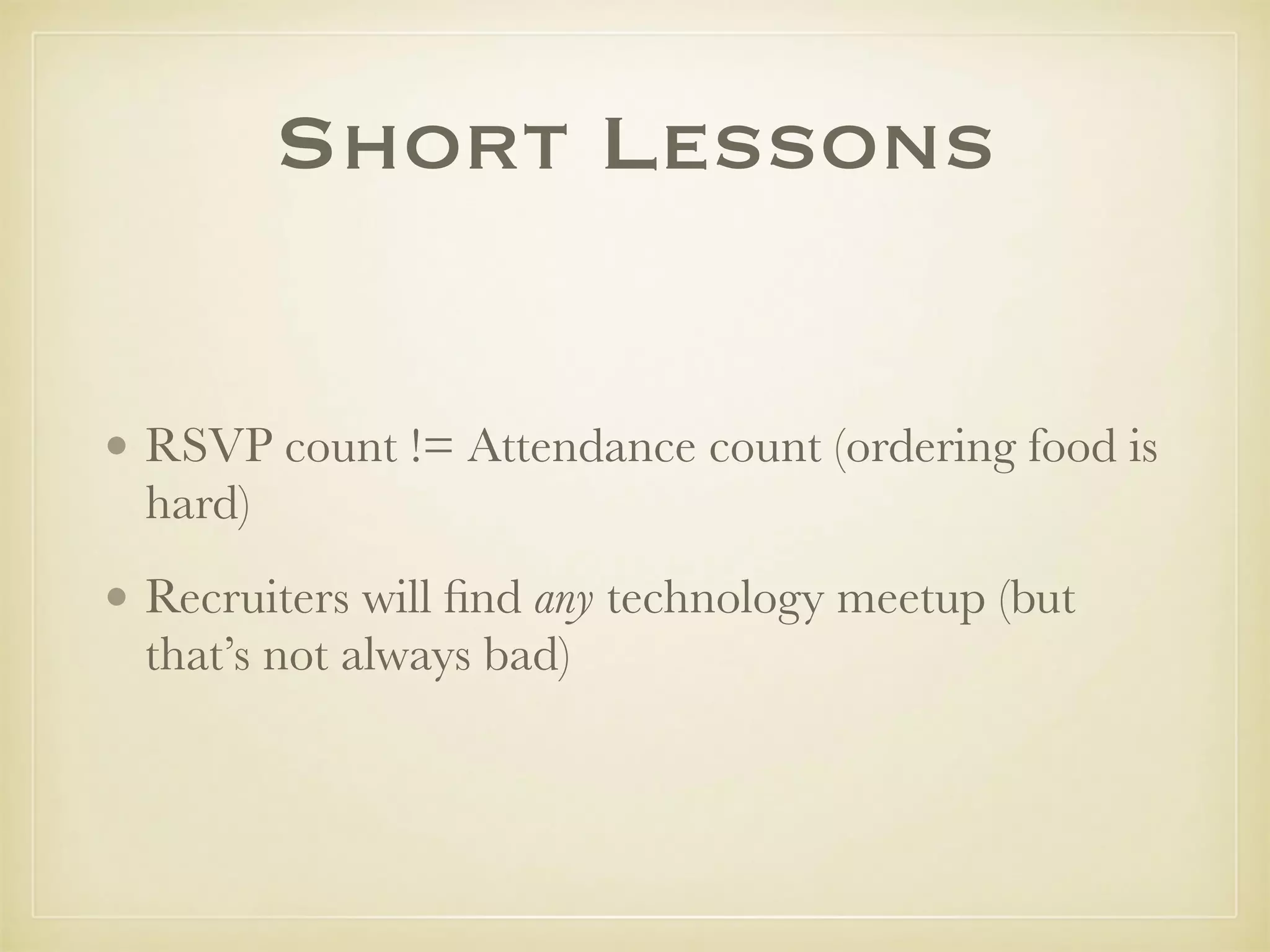 Short Lessons
• RSVP count != Attendance count (ordering food is
hard)
• Recruiters will ﬁnd any technology meetup (but
that’s not always bad)
 