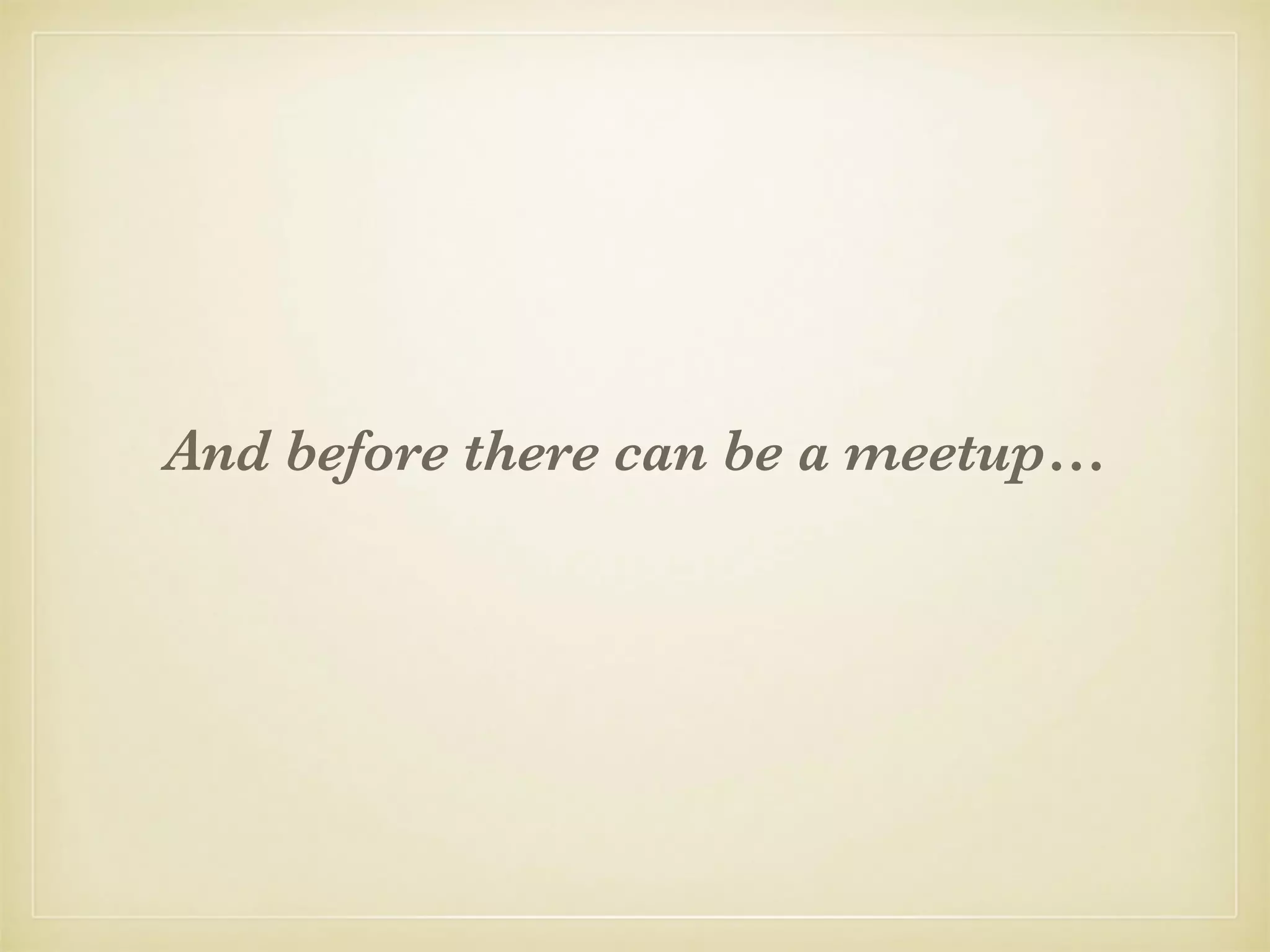 And before there can be a meetup…
 