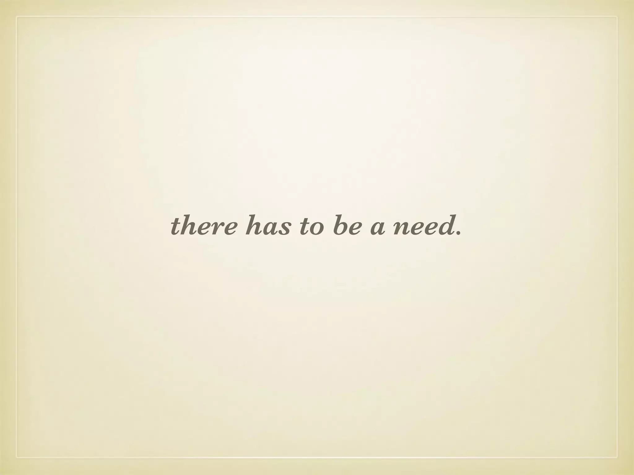 there has to be a need.
 