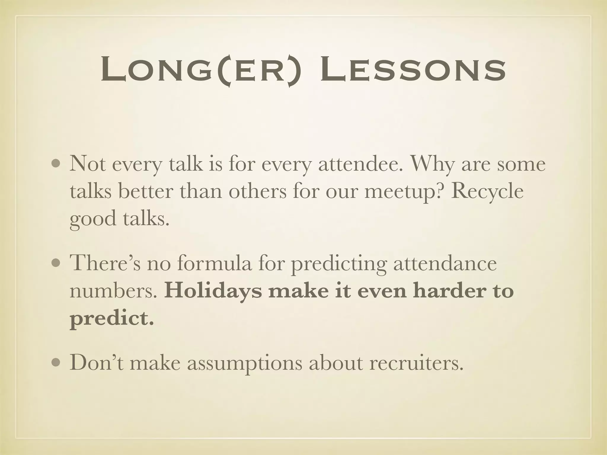 • Not every talk is for every attendee. Why are some
talks better than others for our meetup? Recycle
good talks.
• There’s no formula for predicting attendance
numbers. Holidays make it even harder to
predict.
• Don’t make assumptions about recruiters.
Long(er) Lessons
 
