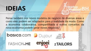 Pense também nos novos modelos de negócio de diversas áreas e
como eles podem ser adaptados para a realidade da moda. Como
a economia colaborativa, compartilhada e outros conceitos da
nova economia podem gerar novos negócios?
IDEIAS
 
