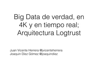 Big Data de verdad, en
4K y en tiempo real;
Arquitectura Logtrust
Juan Vicente Herrera @jvicenteherrera
Joaquin Díez Gómez @joaquindiez
 