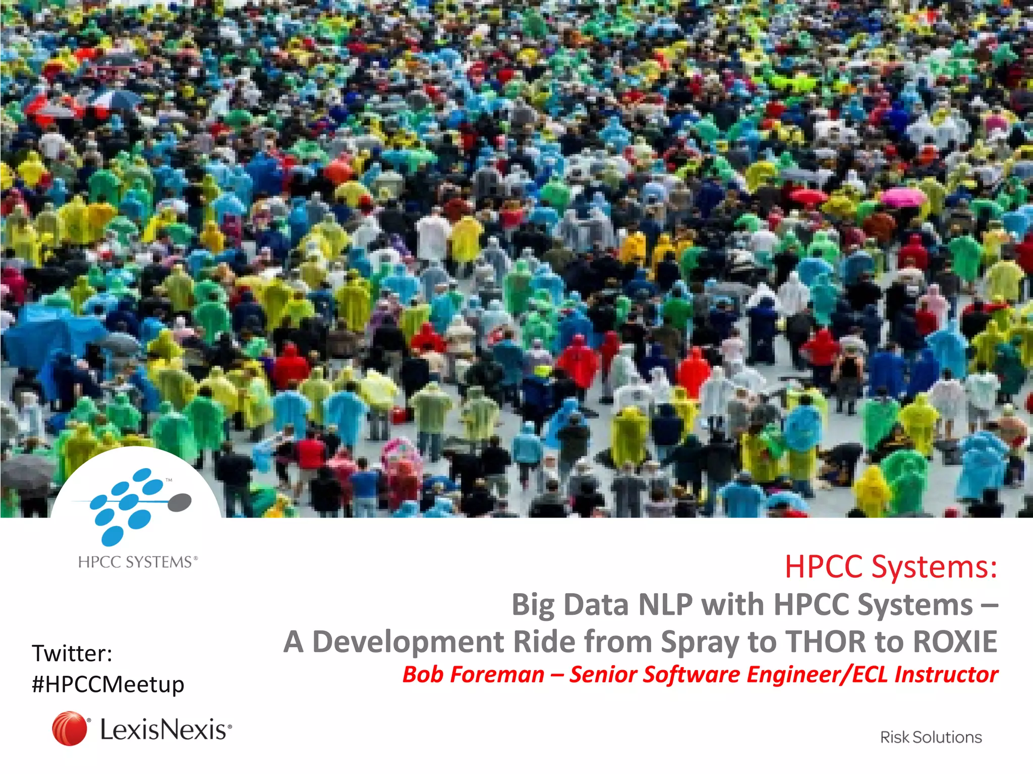 HPCC Systems:
Big Data NLP with HPCC Systems –
A Development Ride from Spray to THOR to ROXIE
Bob Foreman – Senior Software Engineer/ECL Instructor
Twitter:
#HPCCMeetup
 