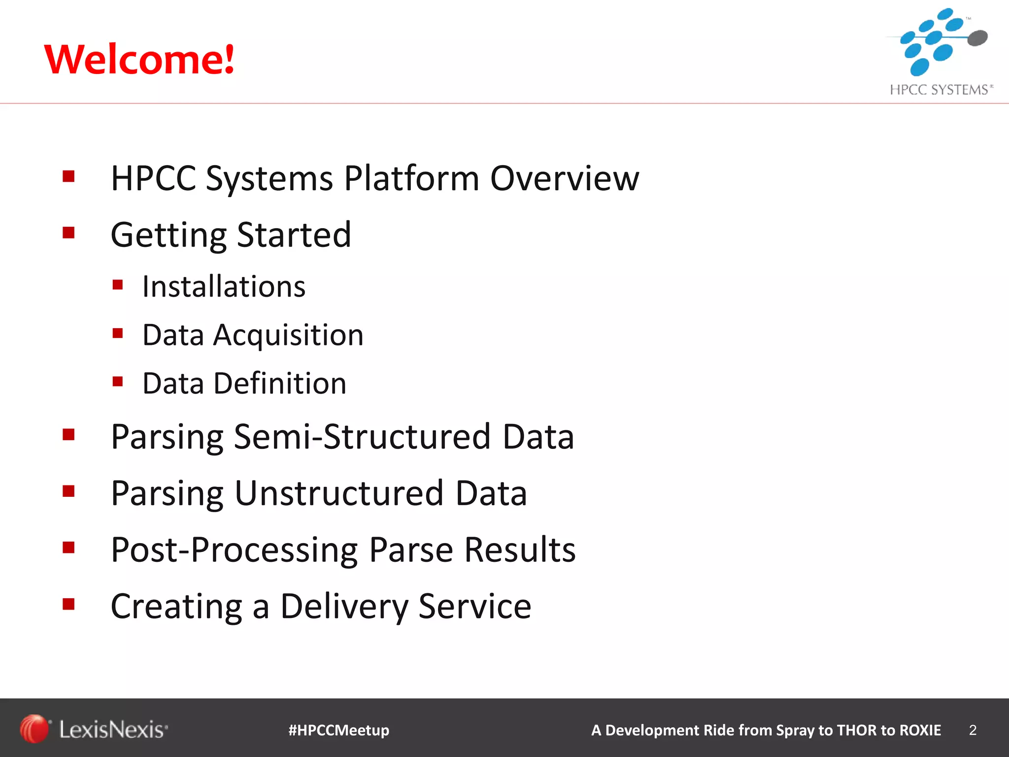WHT/082311
 HPCC Systems Platform Overview
 Getting Started
 Installations
 Data Acquisition
 Data Definition
 Parsing Semi-Structured Data
 Parsing Unstructured Data
 Post-Processing Parse Results
 Creating a Delivery Service
2
Welcome!
#HPCCMeetup A Development Ride from Spray to THOR to ROXIE
 
