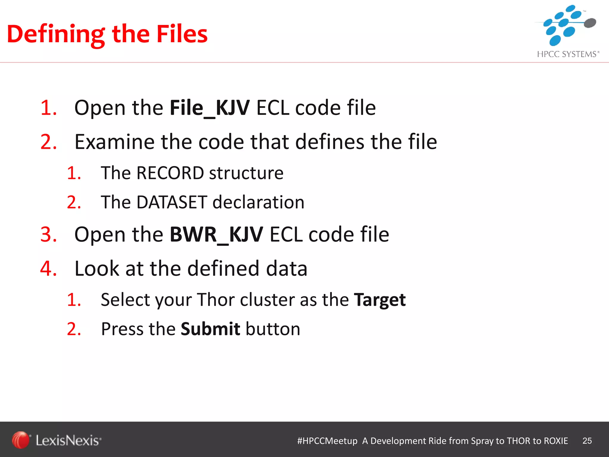 WHT/082311
1. Open the File_KJV ECL code file
2. Examine the code that defines the file
1. The RECORD structure
2. The DATASET declaration
3. Open the BWR_KJV ECL code file
4. Look at the defined data
1. Select your Thor cluster as the Target
2. Press the Submit button
25
Defining the Files
#HPCCMeetup A Development Ride from Spray to THOR to ROXIE
 