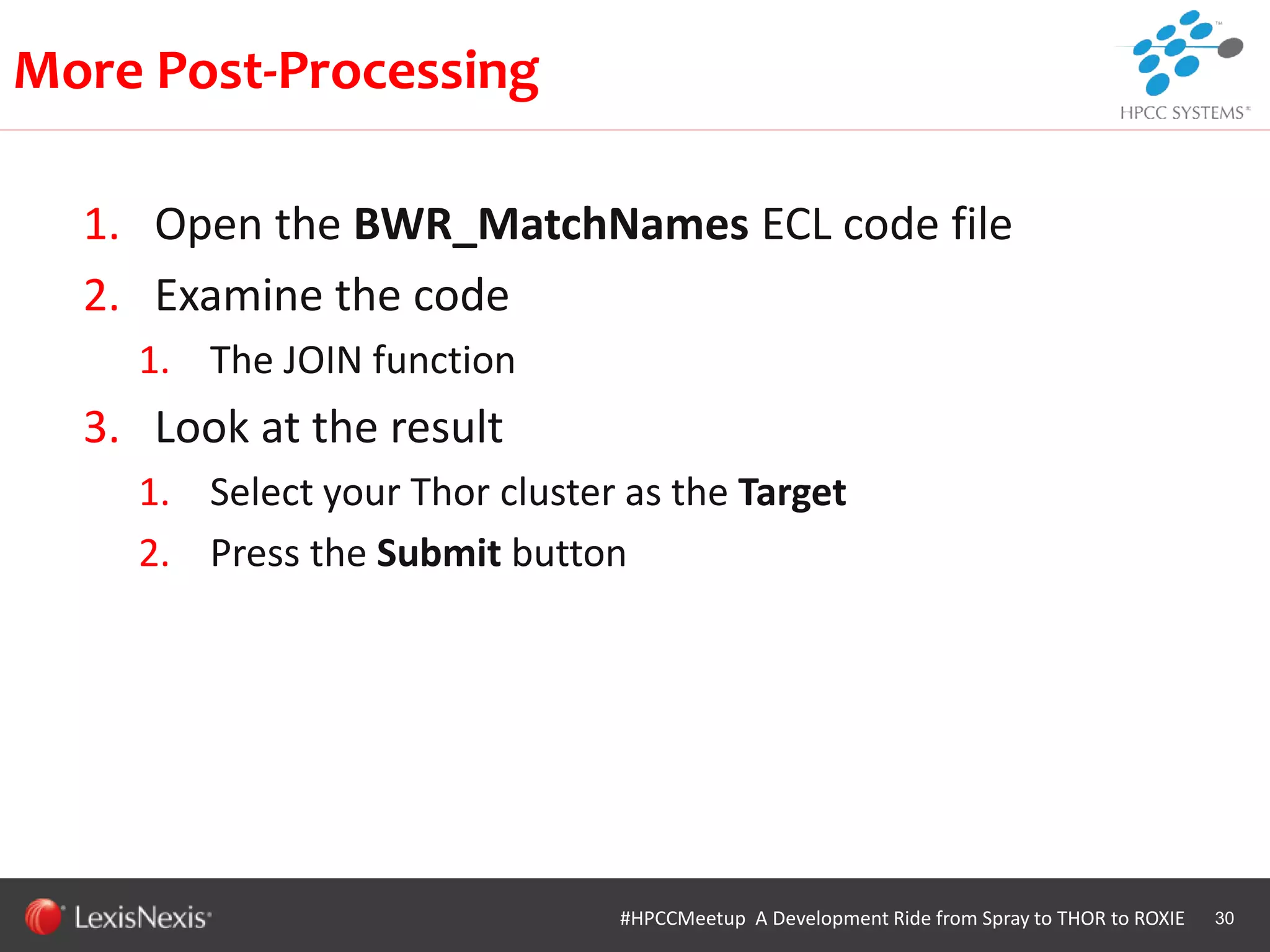WHT/082311
1. Open the BWR_MatchNames ECL code file
2. Examine the code
1. The JOIN function
3. Look at the result
1. Select your Thor cluster as the Target
2. Press the Submit button
30
More Post-Processing
#HPCCMeetup A Development Ride from Spray to THOR to ROXIE
 