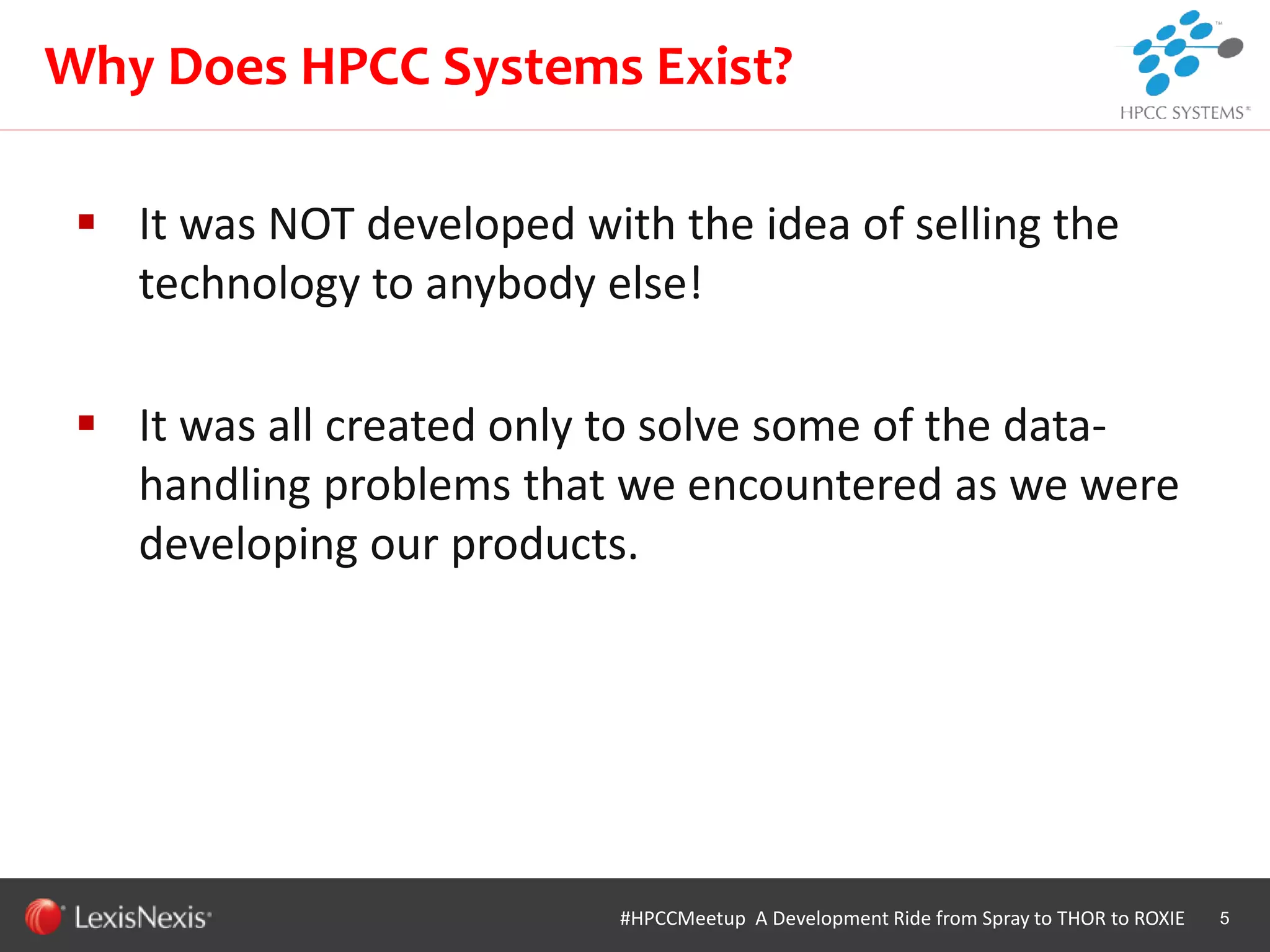 WHT/082311
 It was NOT developed with the idea of selling the
technology to anybody else!
 It was all created only to solve some of the data-
handling problems that we encountered as we were
developing our products.
5
Why Does HPCC Systems Exist?
#HPCCMeetup A Development Ride from Spray to THOR to ROXIE
 
