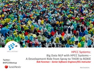 HPCC Systems:
Big Data NLP with HPCC Systems –
A Development Ride from Spray to THOR to ROXIE
Bob Foreman – Senior Software Engineer/ECL Instructor
Twitter:
#HPCCMeetup
 