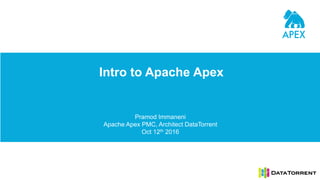 Intro to Apache Apex
Pramod Immaneni
Apache Apex PMC, Architect DataTorrent
Oct 12th 2016
 