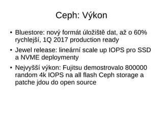 Ceph: Zkušenosti v Cloudinfrastack
● Aktuálně 8 produkčních clusterů, 1.3 PB, 49 dedicated
serverů, 406 OSD blokových zaří...