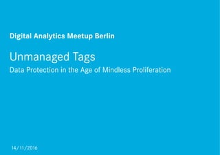 Unmanaged Tags
Data Protection in the Age of Mindless Proliferation
14/11/2016
Digital Analytics Meetup Berlin
 