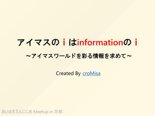 アイマスのｉはinformationのｉ
～アイマスワールドを彩る情報を求めて～
croMisa
あいますえんじにあ Meetup in 京都
Created By
 
