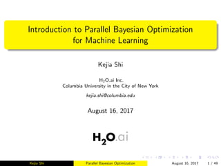 Introduction to Parallel Bayesian Optimization
for Machine Learning
Kejia Shi
H2O.ai Inc.
Columbia University in the City of New York
kejia.shi@columbia.edu
August 16, 2017
Kejia Shi Parallel Bayesian Optimization August 16, 2017 1 / 49
 