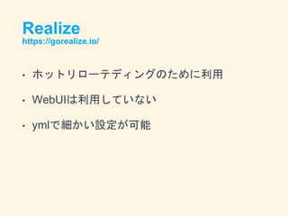 Realize
https://gorealize.io/
• ホットリローテディングのために利用
• WebUIは利用していない
• ymlで細かい設定が可能
 