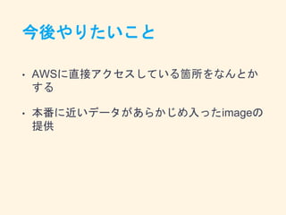 今後やりたいこと
• AWSに直接アクセスしている箇所をなんとか
する
• 本番に近いデータがあらかじめ入ったimageの
提供
 