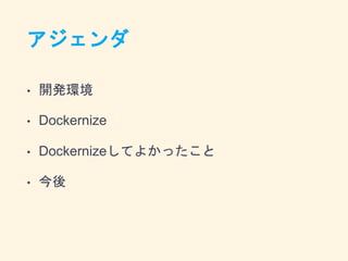 アジェンダ
• 開発環境
• Dockernize
• Dockernizeしてよかったこと
• 今後
 