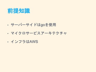 前提知識
• サーバーサイドはgoを使用
• マイクロサービスアーキテクチャ
• インフラはAWS
 