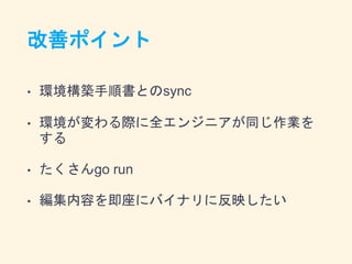 改善ポイント
• 環境構築手順書とのsync
• 環境が変わる際に全エンジニアが同じ作業を
する
• たくさんgo run
• 編集内容を即座にバイナリに反映したい
 