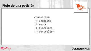 Flujo de una petición
connection
|> endpoint
|> router
|> pipelines
|> controller
 