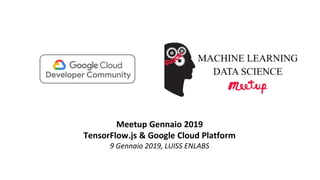 Meetup Gennaio 2019
TensorFlow.js & Google Cloud Platform
9 Gennaio 2019, LUISS ENLABS
 