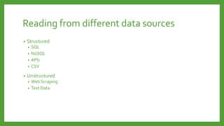 Reading from different data sources
• Structured
• SQL
• NoSQL
• APIs
• CSV
• Unstructured
• Web Scraping
• Text Data
 