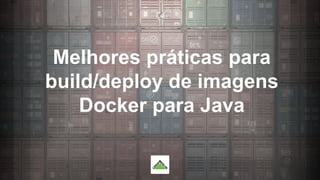Melhores práticas para
build/deploy de imagens
Docker para Java
 