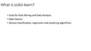 What is scikit-learn?
• Used for Data Mining and Data Analysis
• Open Source
• Various classification, regression and clustering algorithms
 