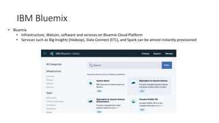 IBM Bluemix
• Bluemix
• Infrastructure, Watson, software and services on Bluemix Cloud Platform
• Services such as Big Insights (Hadoop), Data Connect (ETL), and Spark can be almost instantly provisioned
 