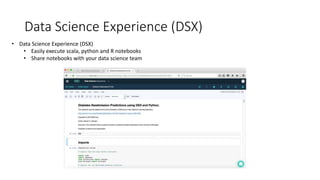 Data Science Experience (DSX)
• Data Science Experience (DSX)
• Easily execute scala, python and R notebooks
• Share notebooks with your data science team
 