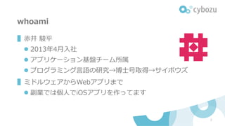 whoami
▌⾚井 駿平
l 2013年4⽉⼊社
l アプリケーション基盤チーム所属
l プログラミング⾔語の研究→博⼠号取得→サイボウズ
▌ミドルウェアからWebアプリまで
l 副業では個⼈でiOSアプリを作ってます
2
 